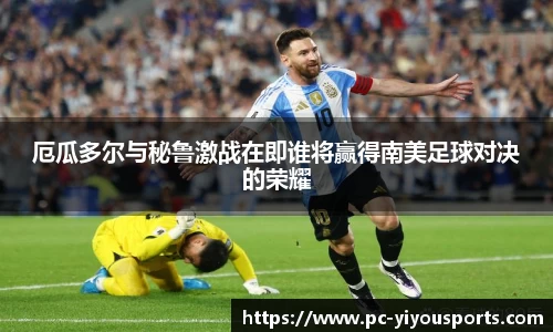 厄瓜多尔与秘鲁激战在即谁将赢得南美足球对决的荣耀